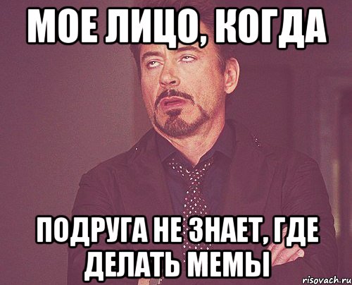Мое лицо, когда подруга не знает, где делать мемы, Мем твое выражение лица