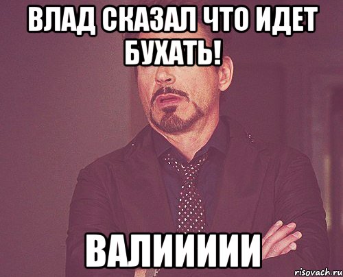 Влад сказал что идет бухать! Валиииии, Мем твое выражение лица