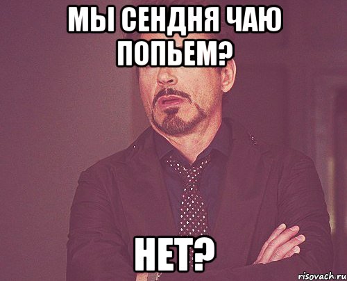 Мы сендня чаю попьем? Нет?, Мем твое выражение лица