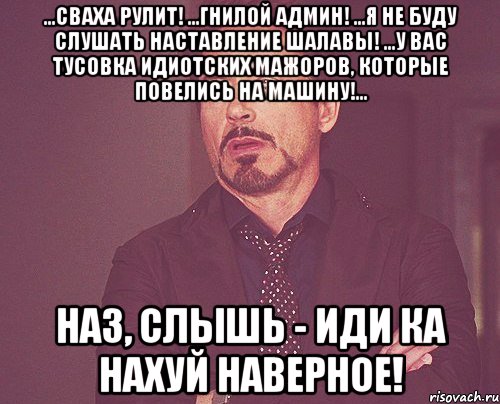 ...Сваха рулит! ...Гнилой админ! ...Я не буду слушать наставление шалавы! ...У вас тусовка идиотских мажоров, которые повелись на машину!... Наз, слышь - ИДИ КА НАХУЙ НАВЕРНОЕ!, Мем твое выражение лица