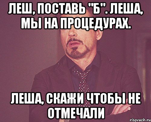 Леш, поставь "Б". Леша, мы на процедурах. Леша, скажи чтобы не отмечали, Мем твое выражение лица