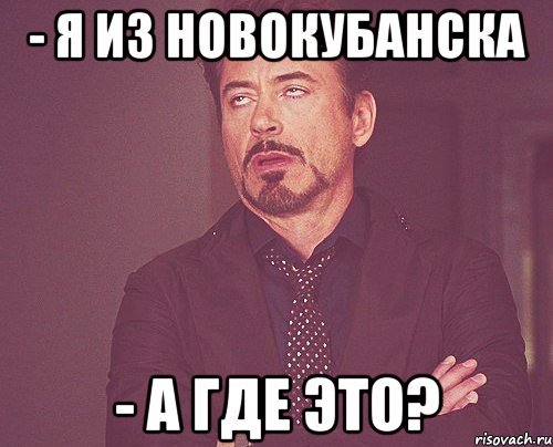 - Я из Новокубанска - А где это?, Мем твое выражение лица