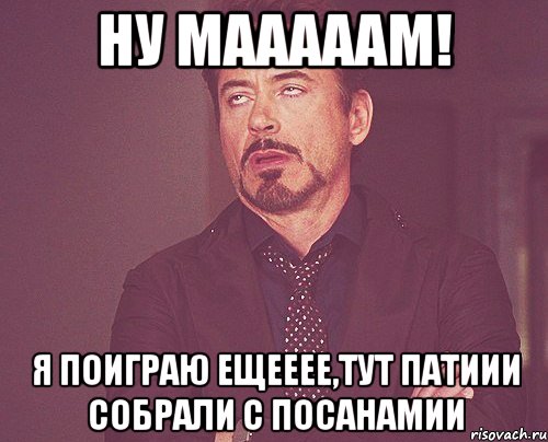 Ну мааааам! Я поиграю ещееее,тут патиии собрали с посанамии, Мем твое выражение лица