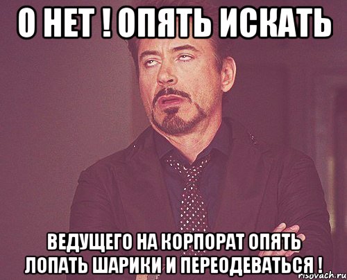 О нет ! Опять искать ведущего на корпорат опять лопать шарики и переодеваться !, Мем твое выражение лица
