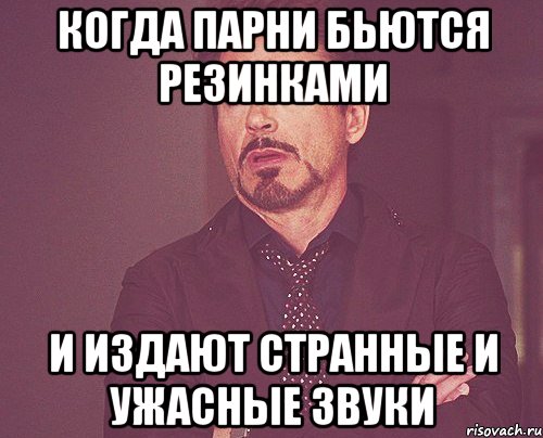 Когда парни бьются резинками И издают странные и ужасные звуки, Мем твое выражение лица