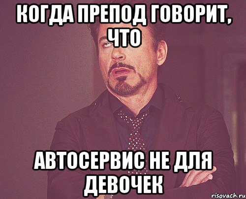 когда препод говорит, что АВТОСЕРВИС НЕ ДЛЯ ДЕВОЧЕК, Мем твое выражение лица