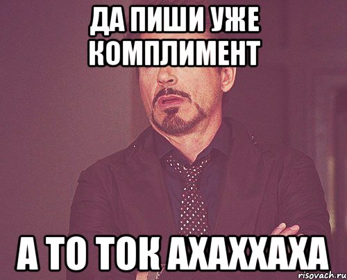 ДА ПИШИ УЖЕ КОМПЛИМЕНТ А ТО ТОК АХАХХАХА, Мем твое выражение лица