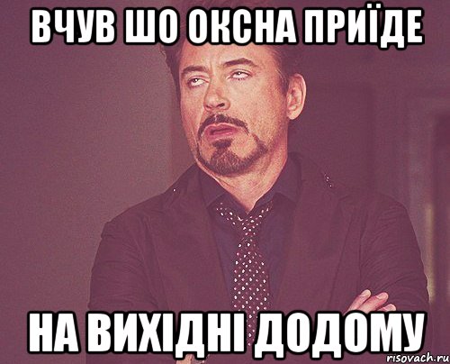 вчув шо оксна приїде на вихідні додому, Мем твое выражение лица