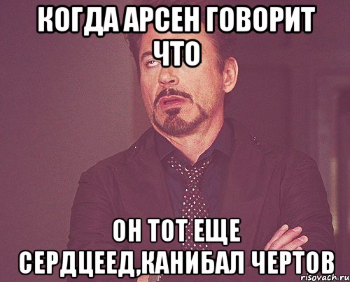 Когда Арсен говорит что Он тот еще сердцеед,канибал чертов, Мем твое выражение лица