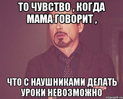 То чувство , когда мама говорит , Что с наушниками делать уроки невозможно, Мем твое выражение лица