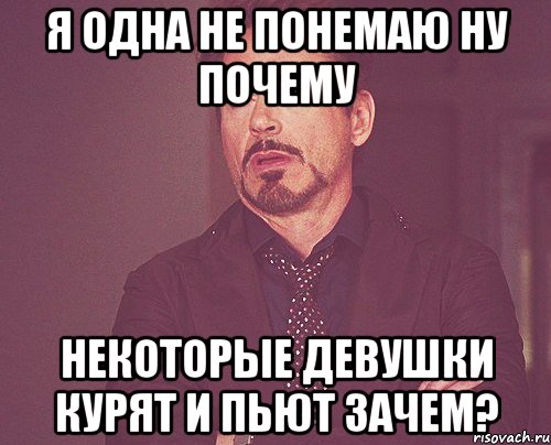 я одна не понемаю ну почему некоторые девушки курят и пьют зачем?, Мем твое выражение лица