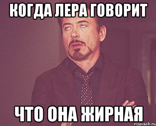 когда лера говорит что она жирная, Мем твое выражение лица