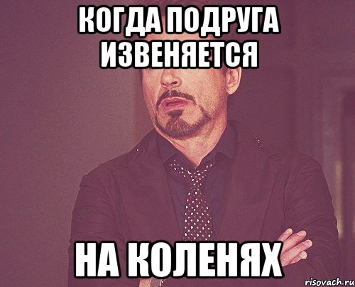 когда подруга извеняется на коленях, Мем твое выражение лица
