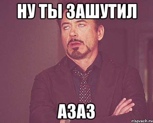 Ну ты зашутил азаз, Мем твое выражение лица