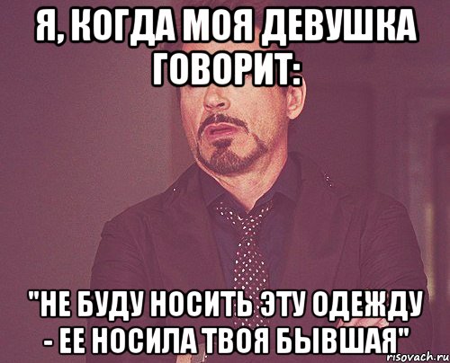 я, когда моя девушка говорит: "не буду носить эту одежду - ее носила твоя бывшая", Мем твое выражение лица