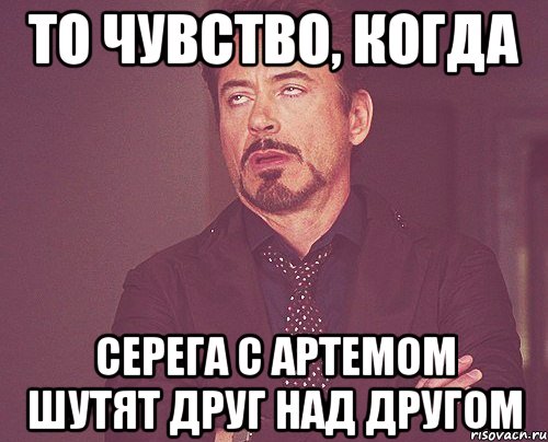ТО ЧУВСТВО, КОГДА СЕРЕГА С АРТЕМОМ ШУТЯТ ДРУГ НАД ДРУГОМ, Мем твое выражение лица