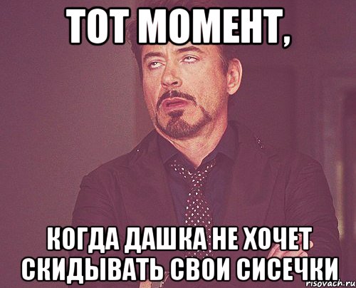 Тот момент, когда Дашка не хочет скидывать свои сисечки, Мем твое выражение лица