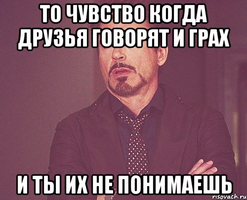то чувство когда друзья говорят и грах и ты их не понимаешь, Мем твое выражение лица