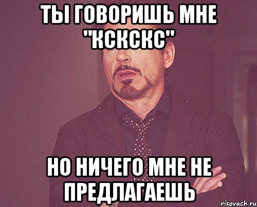 Ты говоришь мне "кскскс" Но ничего мне не предлагаешь, Мем твое выражение лица