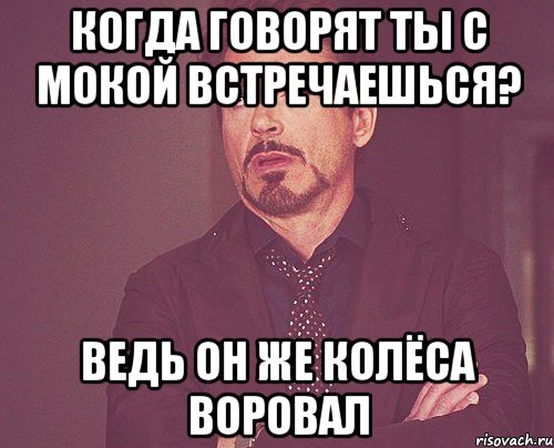 Когда говорят Ты с Мокой встречаешься? Ведь он же колёса воровал, Мем твое выражение лица