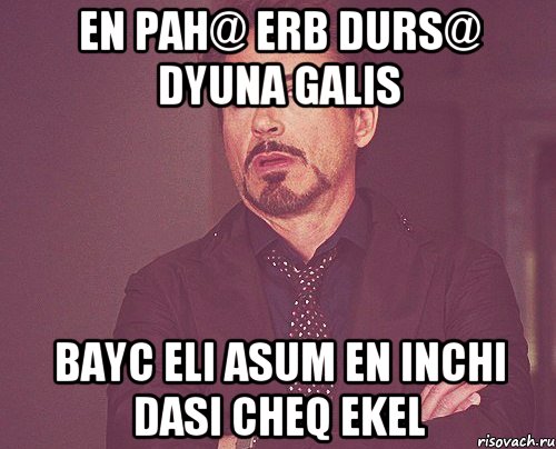 En pah@ erb durs@ dyuna galis bayc eli asum en inchi dasi cheq ekel, Мем твое выражение лица