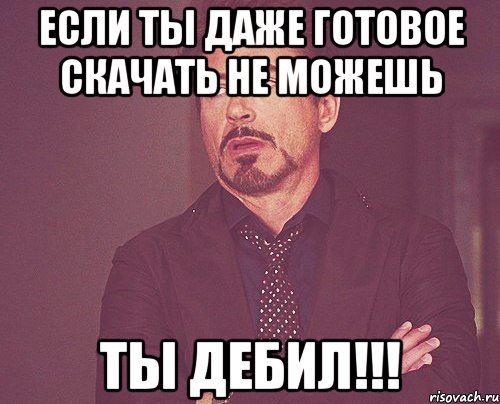 если ты даже готовое скачать не можешь ТЫ ДЕБИЛ!!!, Мем твое выражение лица