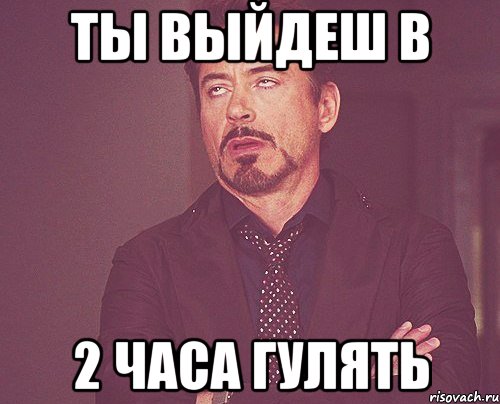 ты выйдеш в 2 часа гулять, Мем твое выражение лица