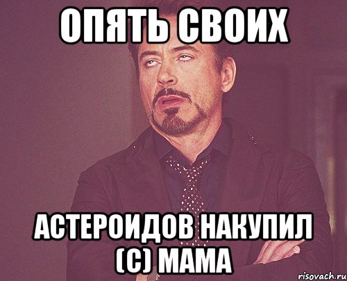 ОПЯТЬ СВОИХ АСТЕРОИДОВ НАКУПИЛ (С) МАМА, Мем твое выражение лица
