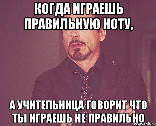 Когда играешь правильную ноту, А учительница говорит что ты играешь не правильно, Мем твое выражение лица