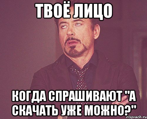 Твоё лицо когда спрашивают "А скачать уже можно?", Мем твое выражение лица