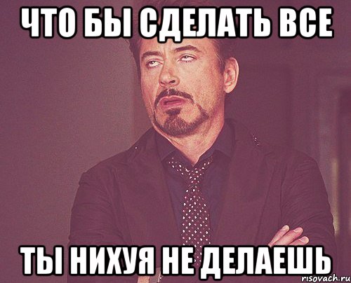 что бы сделать все ты нихуя не делаешь, Мем твое выражение лица