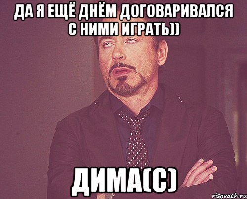 Да я ещё днём договаривался с ними играть)) Дима(С), Мем твое выражение лица