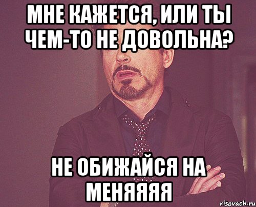 Мне кажется, или ты чем-то не довольна? Не обижайся на меняяяя, Мем твое выражение лица