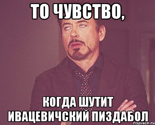 То чувство, когда шутит ивацевичский пиздабол, Мем твое выражение лица