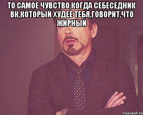 То самое чувство,когда себеседник вк,который худее тебя,говорит,что жирный , Мем твое выражение лица