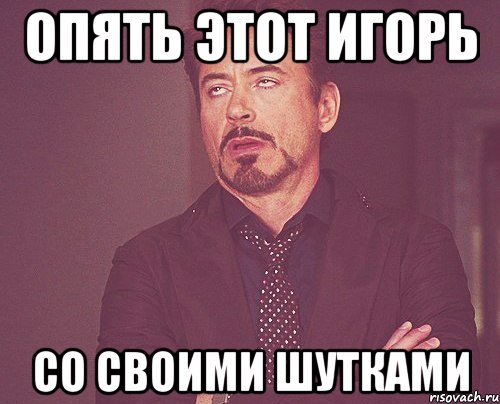 опять этот игорь со своими шутками, Мем твое выражение лица