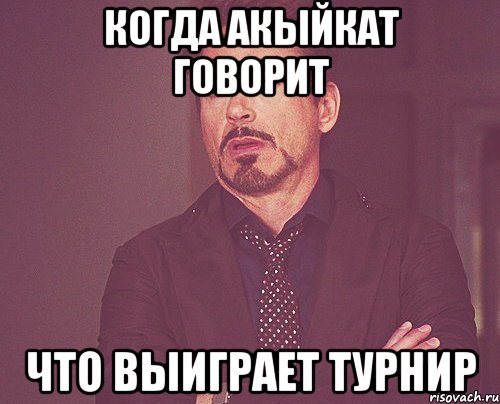 Когда Акыйкат говорит что выиграет турнир, Мем твое выражение лица