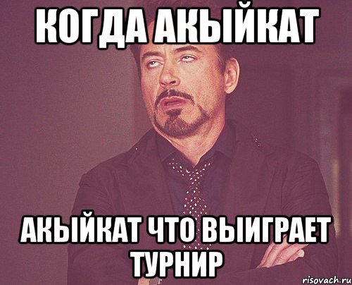 Когда Акыйкат Акыйкат что выиграет турнир, Мем твое выражение лица