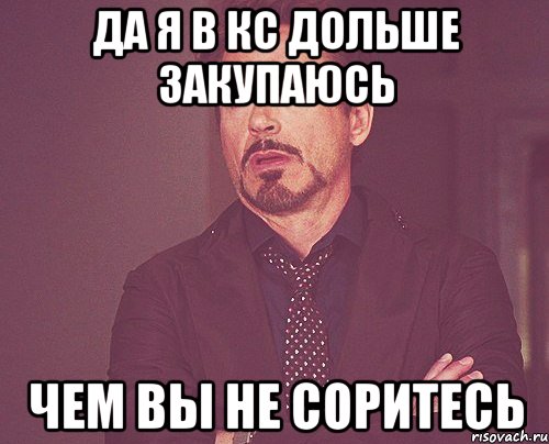 да я в кс дольше закупаюсь чем вы не соритесь, Мем твое выражение лица
