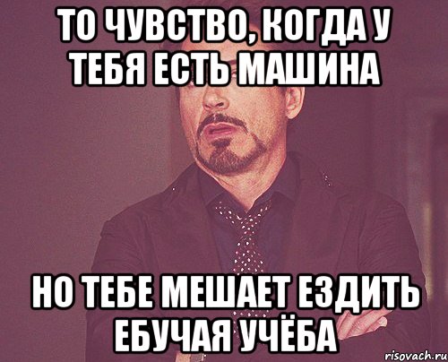 То чувство, когда у тебя есть машина но тебе мешает ездить ебучая учёба, Мем твое выражение лица