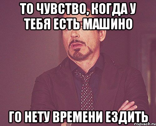 то чувство, когда у тебя есть машино го нету времени ездить, Мем твое выражение лица