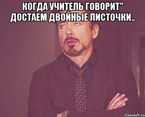 Когда учитель говорит'' достаем двойные листочки.. , Мем твое выражение лица