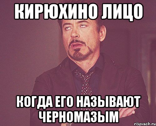 Кирюхино лицо Когда его называют черномазым, Мем твое выражение лица
