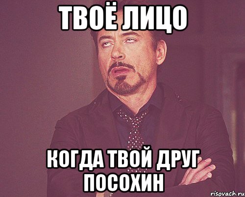 твоё лицо когда твой друг посохин, Мем твое выражение лица