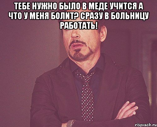 Тебе нужно было в меде учится А что у меня болит? Сразу в больницу работать! , Мем твое выражение лица