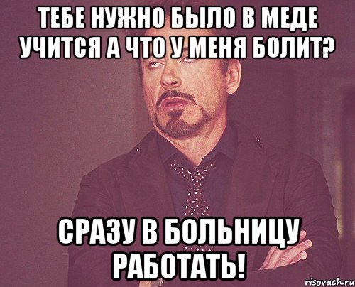 Тебе нужно было в меде учится А что у меня болит? Сразу в больницу работать!, Мем твое выражение лица