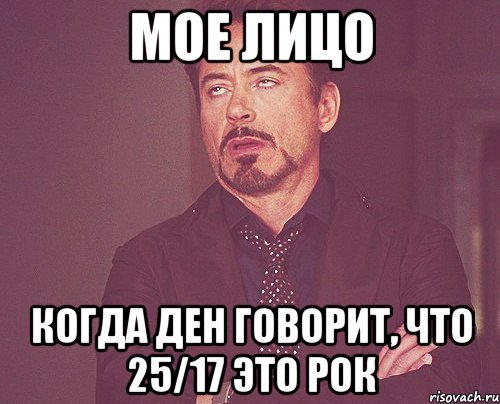 мое лицо когда Ден говорит, что 25/17 это рок, Мем твое выражение лица