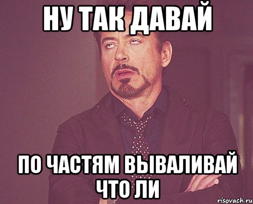 ну так давай по частям вываливай что ли, Мем твое выражение лица