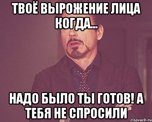твоё вырожение лица когда... надо было ты готов! А тебя не спросили, Мем твое выражение лица