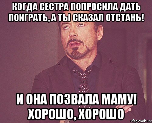 Когда сестра попросила дать поиграть, а ты сказал отстань! И она позвала маму! Хорошо, хорошо, Мем твое выражение лица